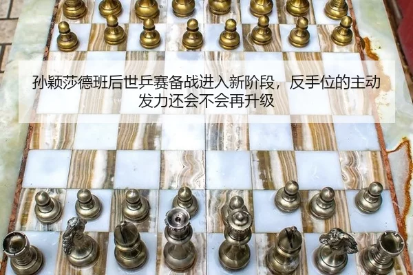 孙颖莎德班后世乒赛备战进入新阶段，反手位的主动发力还会不会再升级